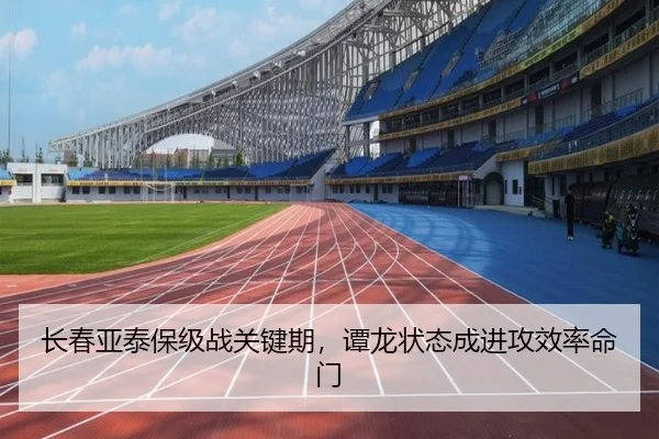 长春亚泰保级战关键期，谭龙状态成进攻效率命门