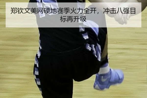 郑钦文美网硬地赛季火力全开，冲击八强目标再升级