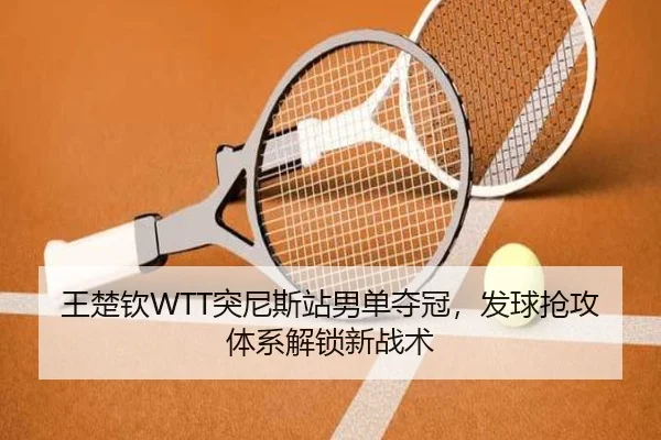 王楚钦WTT突尼斯站男单夺冠，发球抢攻体系解锁新战术