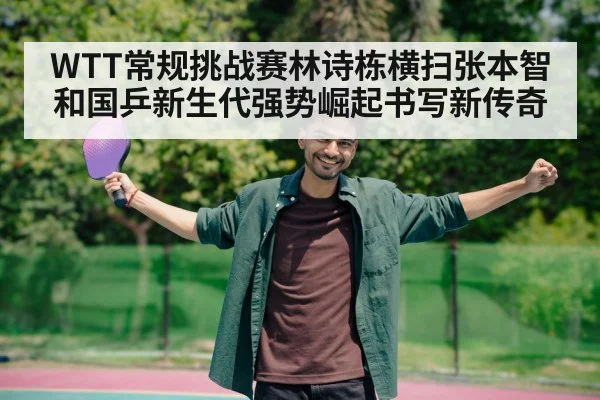 WTT常规挑战赛林诗栋横扫张本智和国乒新生代强势崛起书写新传奇