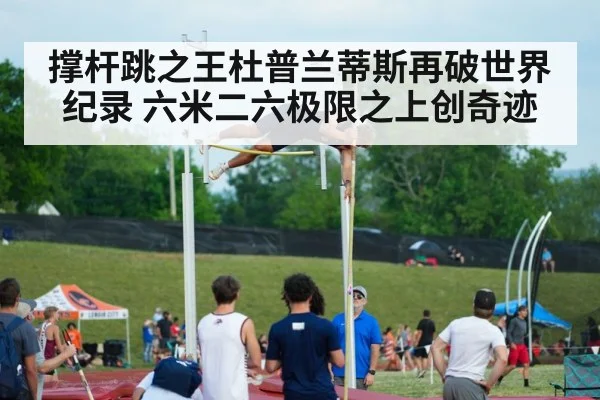 撑杆跳之王杜普兰蒂斯再破世界纪录 六米二六极限之上创奇迹