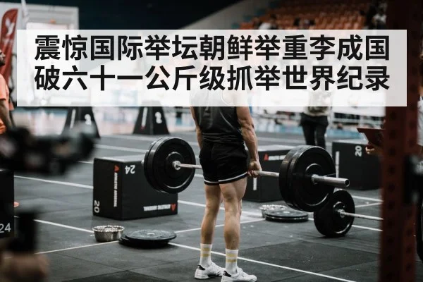 震惊国际举坛朝鲜举重李成国破六十一公斤级抓举世界纪录