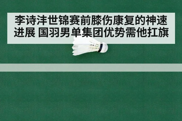 李诗沣世锦赛前膝伤康复的神速进展 国羽男单集团优势需他扛旗