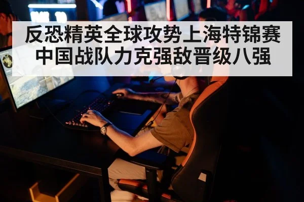 反恐精英全球攻势上海特锦赛中国战队力克强敌晋级八强