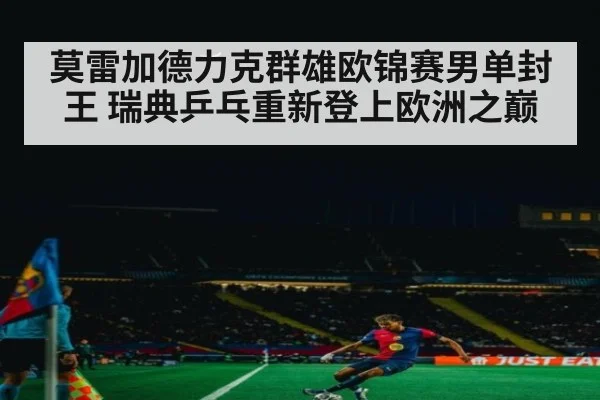 莫雷加德力克群雄欧锦赛男单封王 瑞典乒乓重新登上欧洲之巅