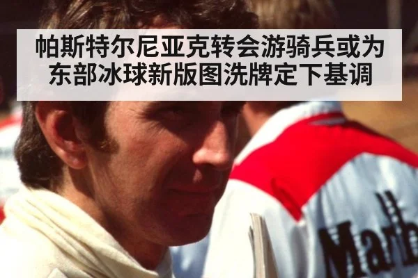 帕斯特尔尼亚克转会游骑兵或为东部冰球新版图洗牌定下基调